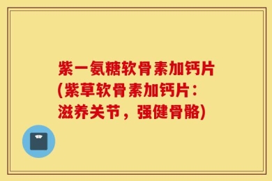 紫一氨糖软骨素加钙片(紫草软骨素加钙片：滋养关节，强健骨骼)