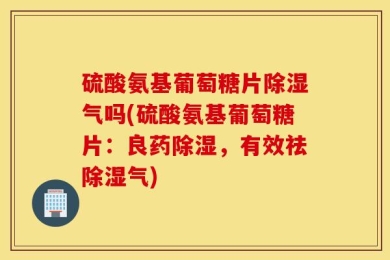 硫酸氨基葡萄糖片除湿气吗(硫酸氨基葡萄糖片：良药除湿，有效祛除湿气)