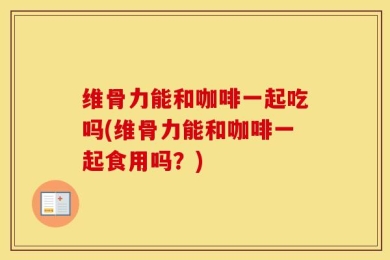 维骨力能和咖啡一起吃吗(维骨力能和咖啡一起食用吗？)
