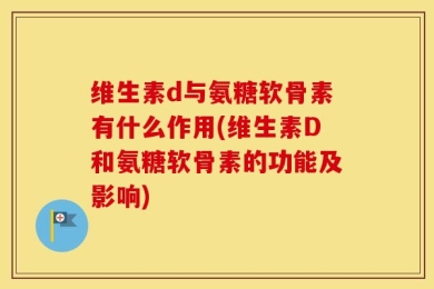 维生素d与氨糖软骨素有什么作用(维生素D和氨糖软骨素的功能及影响)