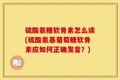 硫酸氨糖软骨素怎么读(硫酸氨基葡萄糖软骨素应如何正确发音？)
