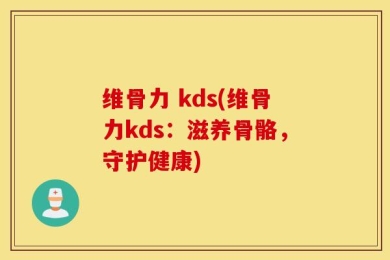 维骨力 kds(维骨力kds：滋养骨骼，守护健康)