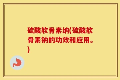 硫酸软骨素纳(硫酸软骨素钠的功效和应用。)