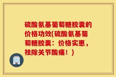 硫酸氨基葡萄糖胶囊的价格功效(硫酸氨基葡萄糖胶囊：价格实惠，祛除关节酸痛！)