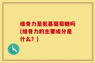 维骨力是氨基葡萄糖吗(维骨力的主要成分是什么？)