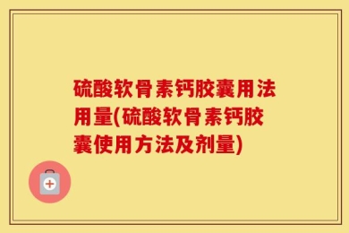 硫酸软骨素钙胶囊用法用量(硫酸软骨素钙胶囊使用方法及剂量)