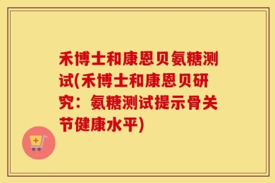 禾博士和康恩贝氨糖测试(禾博士和康恩贝研究：氨糖测试提示骨关节健康水平)