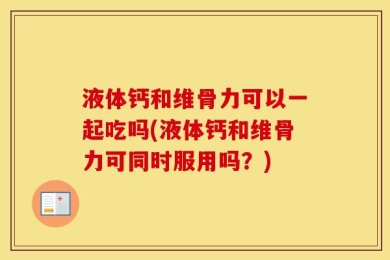 液体钙和维骨力可以一起吃吗(液体钙和维骨力可同时服用吗？)