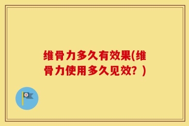 维骨力多久有效果(维骨力使用多久见效？)