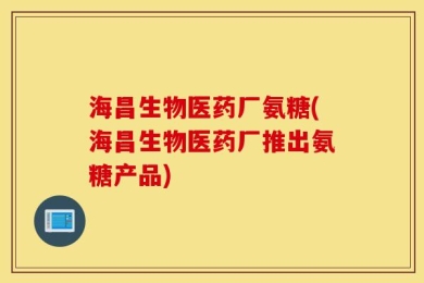 海昌生物医药厂氨糖(海昌生物医药厂推出氨糖产品)