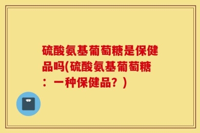 硫酸氨基葡萄糖是保健品吗(硫酸氨基葡萄糖：一种保健品？)