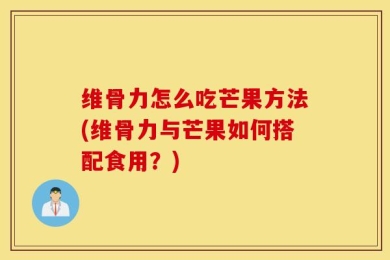 维骨力怎么吃芒果方法(维骨力与芒果如何搭配食用？)