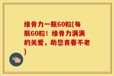维骨力一瓶60粒(每瓶60粒！维骨力满满的关爱，助您青春不老)