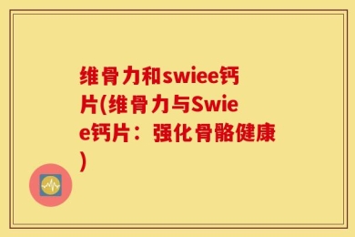 维骨力和swiee钙片(维骨力与Swiee钙片：强化骨骼健康)