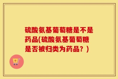 硫酸氨基葡萄糖是不是药品(硫酸氨基葡萄糖是否被归类为药品？)