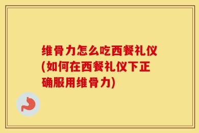 维骨力怎么吃西餐礼仪(如何在西餐礼仪下正确服用维骨力)