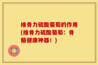 维骨力硫酸葡萄的作用(维骨力硫酸葡萄：骨骼健康神器！)