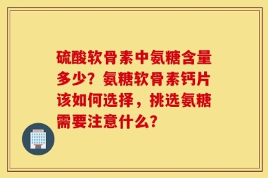 硫酸软骨素中氨糖含量多少？氨糖软骨素钙片该如何选择，挑选氨糖需要注意什么？
