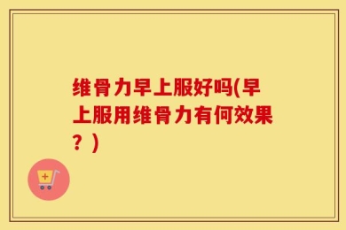 维骨力早上服好吗(早上服用维骨力有何效果？)