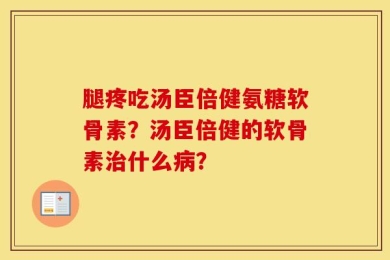 腿疼吃汤臣倍健氨糖软骨素？汤臣倍健的软骨素治什么病？
