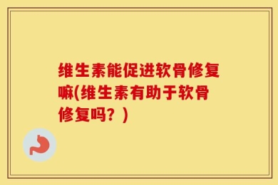 维生素能促进软骨修复嘛(维生素有助于软骨修复吗？)