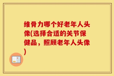 维骨力哪个好老年人头像(选择合适的关节保健品，照顾老年人头像)