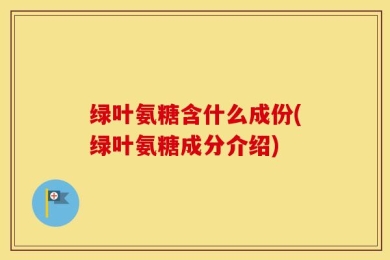 绿叶氨糖含什么成份(绿叶氨糖成分介绍)