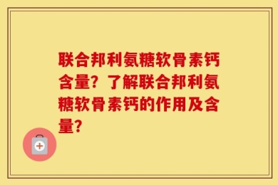 联合邦利氨糖软骨素钙含量？了解联合邦利氨糖软骨素钙的作用及含量？