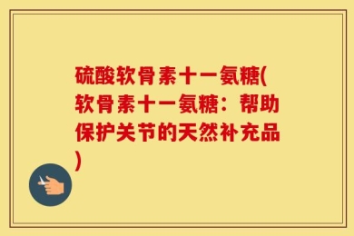 硫酸软骨素十一氨糖(软骨素十一氨糖：帮助保护关节的天然补充品)