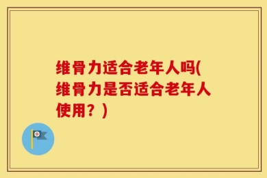 维骨力适合老年人吗(维骨力是否适合老年人使用？)