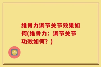 维骨力调节关节效果如何(维骨力：调节关节功效如何？)