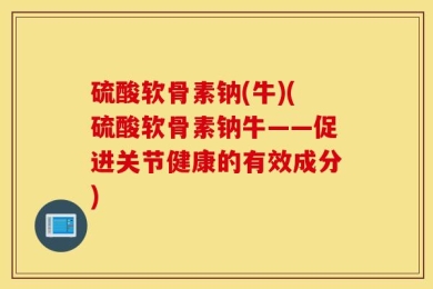 硫酸软骨素钠(牛)(硫酸软骨素钠牛——促进关节健康的有效成分)
