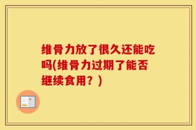 维骨力放了很久还能吃吗(维骨力过期了能否继续食用？)