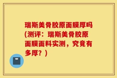 瑞斯美骨胶原面膜厚吗(测评：瑞斯美骨胶原面膜面料实测，究竟有多厚？)