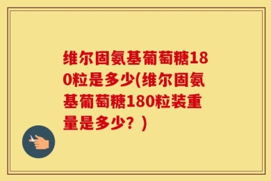 维尔固氨基葡萄糖180粒是多少(维尔固氨基葡萄糖180粒装重量是多少？)