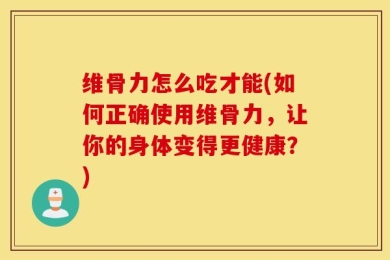 维骨力怎么吃才能(如何正确使用维骨力，让你的身体变得更健康？)