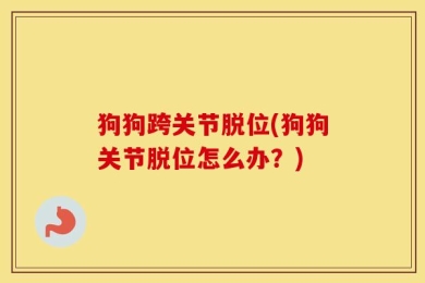 狗狗跨关节脱位(狗狗关节脱位怎么办？)