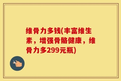 维骨力多钱(丰富维生素，增强骨骼健康，维骨力多299元瓶)