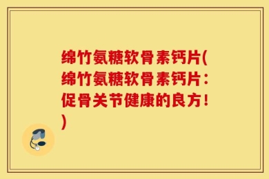 绵竹氨糖软骨素钙片(绵竹氨糖软骨素钙片：促骨关节健康的良方！)