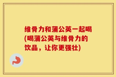 维骨力和蒲公英一起喝(喝蒲公英与维骨力的饮品，让你更强壮)