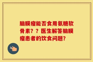脑膜瘤能否食用氨糖软骨素？？医生解答脑膜瘤患者的饮食问题？