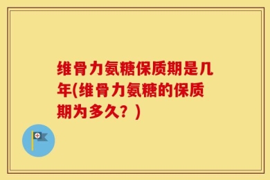 维骨力氨糖保质期是几年(维骨力氨糖的保质期为多久？)