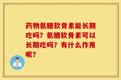 药物氨糖软骨素能长期吃吗？氨糖软骨素可以长期吃吗？有什么作用呢？