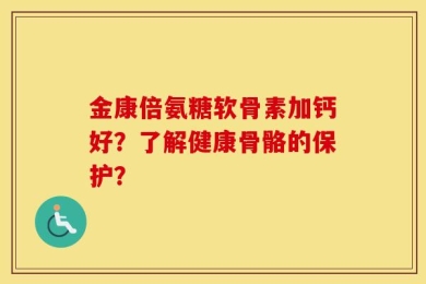 金康倍氨糖软骨素加钙好？了解健康骨骼的保护？