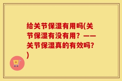 给关节保湿有用吗(关节保湿有没有用？——关节保湿真的有效吗？)