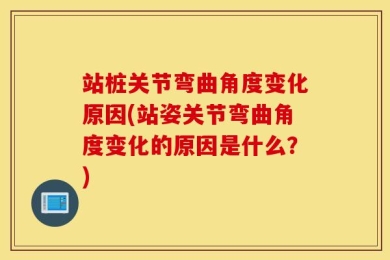 站桩关节弯曲角度变化原因(站姿关节弯曲角度变化的原因是什么？)