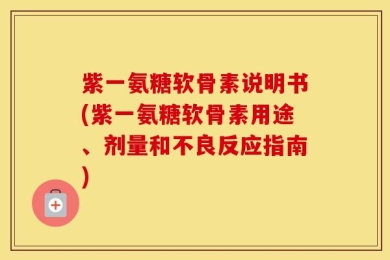 紫一氨糖软骨素说明书(紫一氨糖软骨素用途、剂量和不良反应指南)