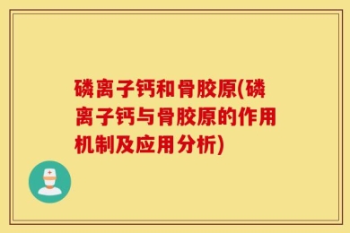 磷离子钙和骨胶原(磷离子钙与骨胶原的作用机制及应用分析)