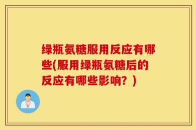 绿瓶氨糖服用反应有哪些(服用绿瓶氨糖后的反应有哪些影响？)