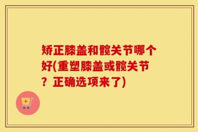 矫正膝盖和髋关节哪个好(重塑膝盖或髋关节？正确选项来了)